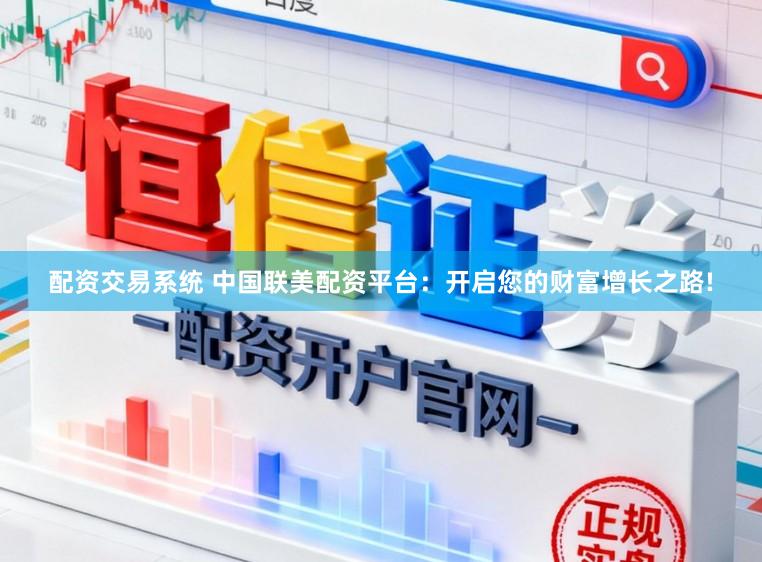 配资交易系统 中国联美配资平台：开启您的财富增长之路!
