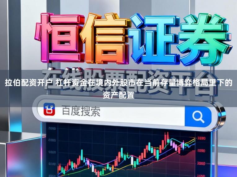 拉伯配资开户 杠杆资金在境内外股市在当前存量博弈格局里下的资产配置