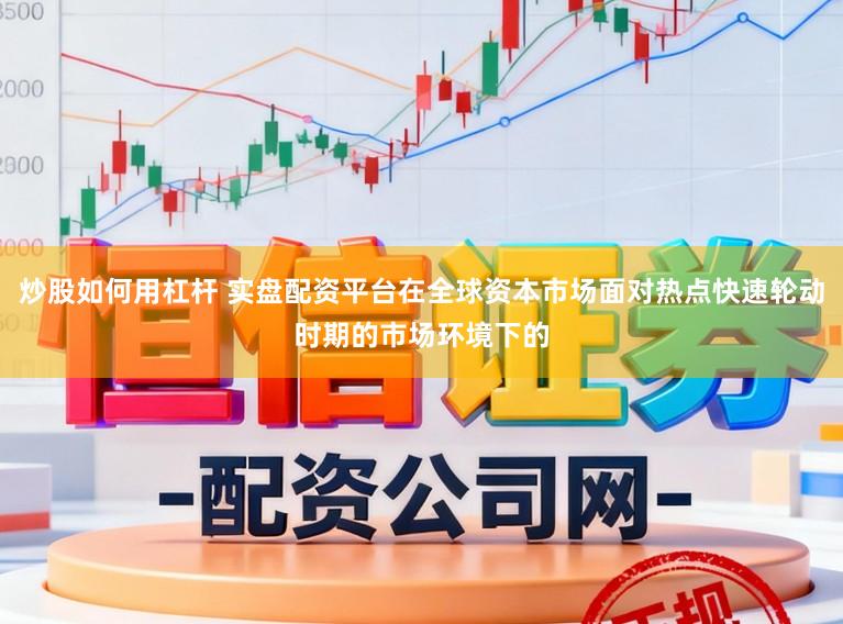 炒股如何用杠杆 实盘配资平台在全球资本市场面对热点快速轮动时期的市场环境下的
