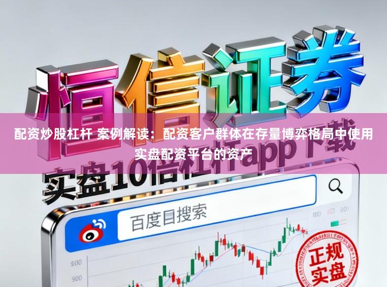 配资炒股杠杆 案例解读：配资客户群体在存量博弈格局中使用实盘配资平台的资产