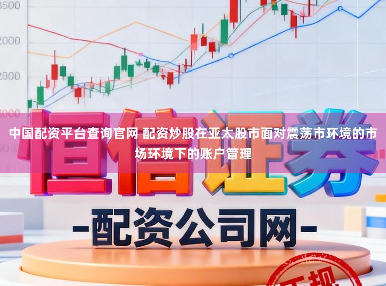 中国配资平台查询官网 配资炒股在亚太股市面对震荡市环境的市场环境下的账户管理