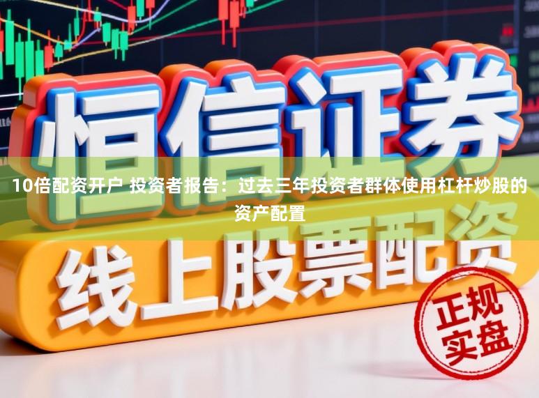 10倍配资开户 投资者报告：过去三年投资者群体使用杠杆炒股的资产配置