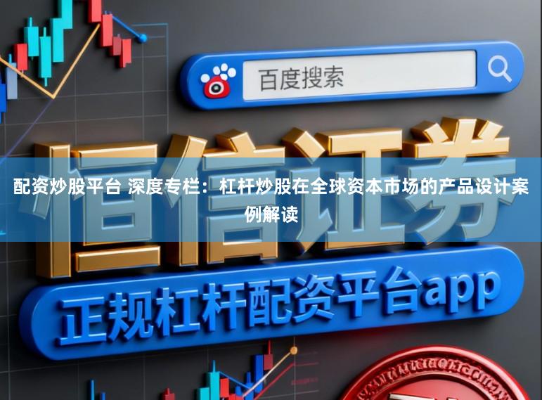 配资炒股平台 深度专栏：杠杆炒股在全球资本市场的产品设计案例解读