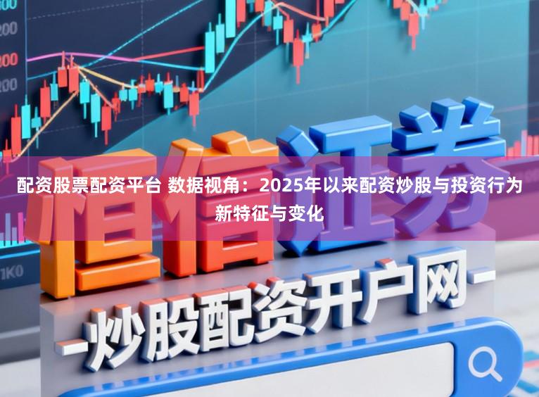配资股票配资平台 数据视角：2025年以来配资炒股与投资行为新特征与变化