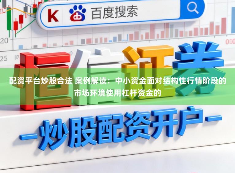 配资平台炒股合法 案例解读：中小资金面对结构性行情阶段的市场环境使用杠杆资金的