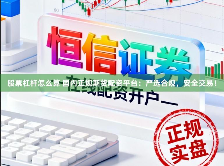 股票杠杆怎么算 国内正规期货配资平台：严选合规，安全交易！