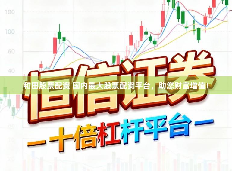 和田股票配资 国内最大股票配资平台，助您财富增值！