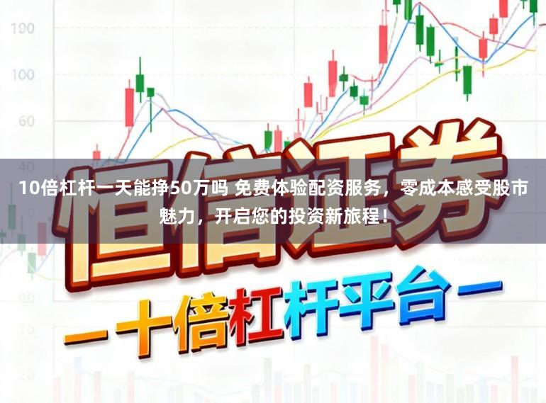 10倍杠杆一天能挣50万吗 免费体验配资服务，零成本感受股市魅力，开启您的投资新旅程！