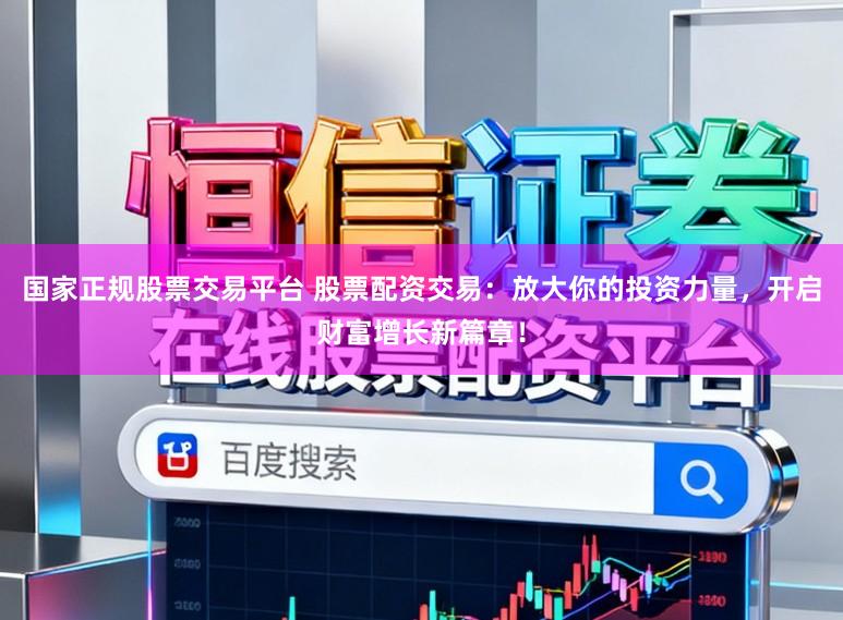 国家正规股票交易平台 股票配资交易：放大你的投资力量，开启财富增长新篇章！
