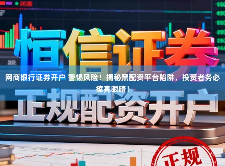 网商银行证券开户 警惕风险！揭秘黑配资平台陷阱，投资者务必擦亮眼睛！