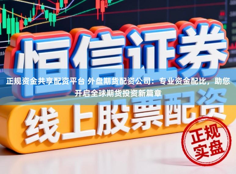 正规资金共享配资平台 外盘期货配资公司：专业资金配比，助您开启全球期货投资新篇章