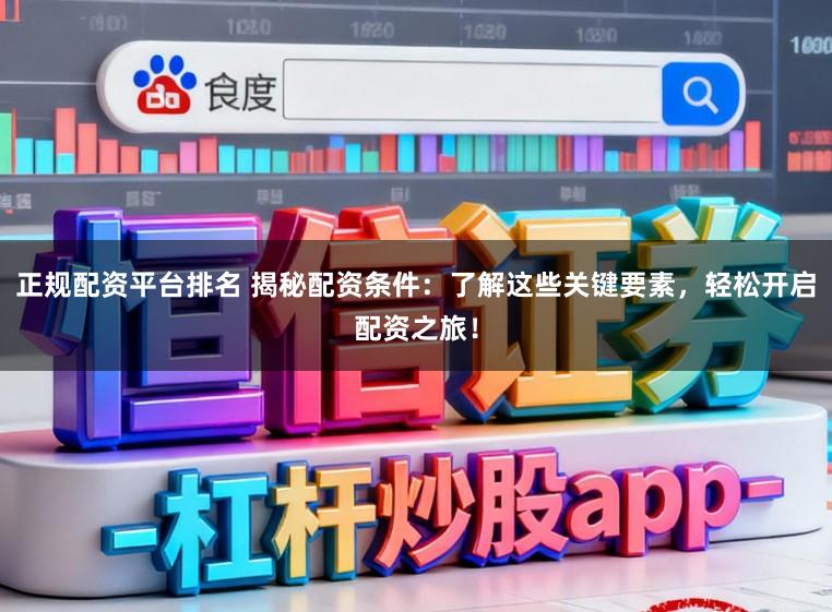 正规配资平台排名 揭秘配资条件：了解这些关键要素，轻松开启配资之旅！