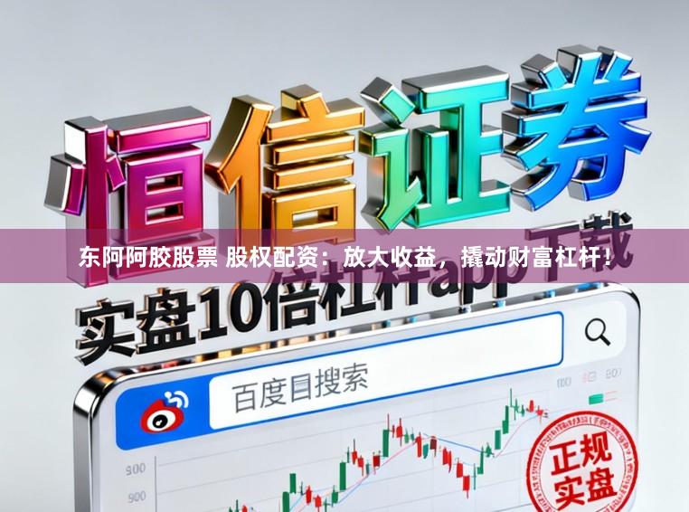 东阿阿胶股票 股权配资：放大收益，撬动财富杠杆！