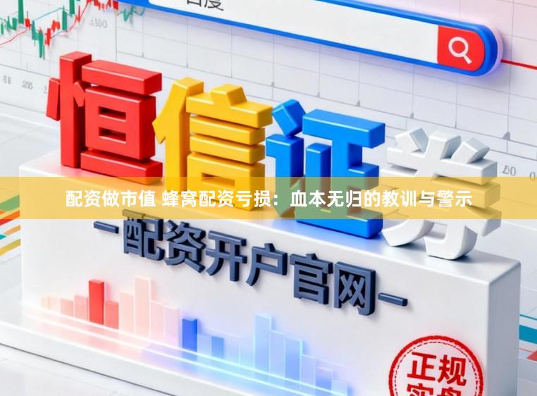 配资做市值 蜂窝配资亏损：血本无归的教训与警示