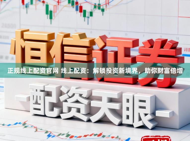 正规线上配资官网 线上配资：解锁投资新境界，助你财富倍增