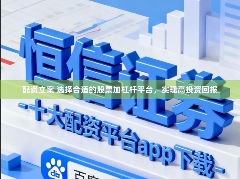 配资立案 选择合适的股票加杠杆平台，实现高投资回报