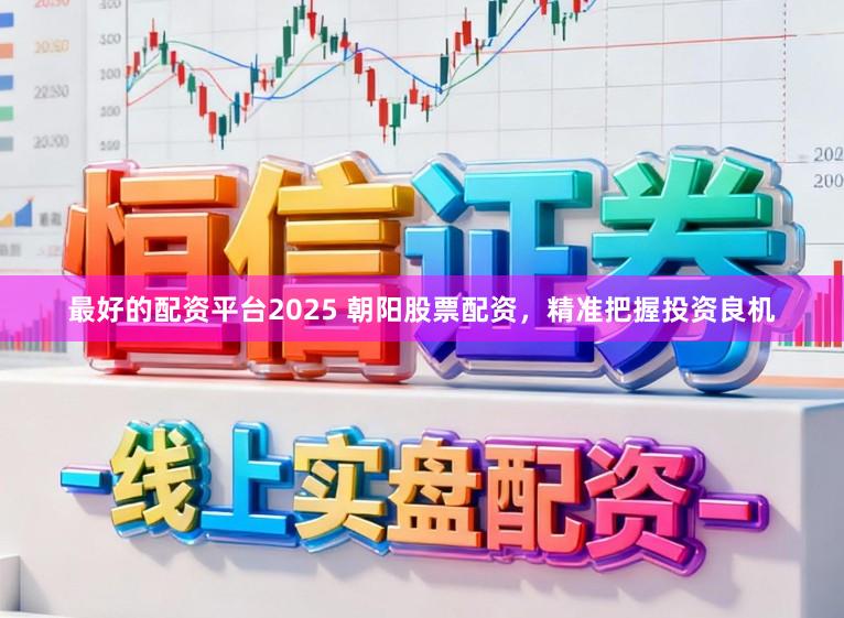最好的配资平台2025 朝阳股票配资，精准把握投资良机