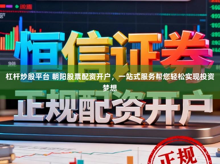 杠杆炒股平台 朝阳股票配资开户，一站式服务帮您轻松实现投资梦想