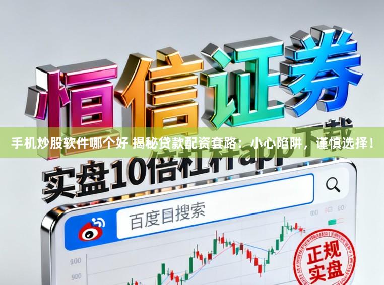 手机炒股软件哪个好 揭秘贷款配资套路：小心陷阱，谨慎选择！