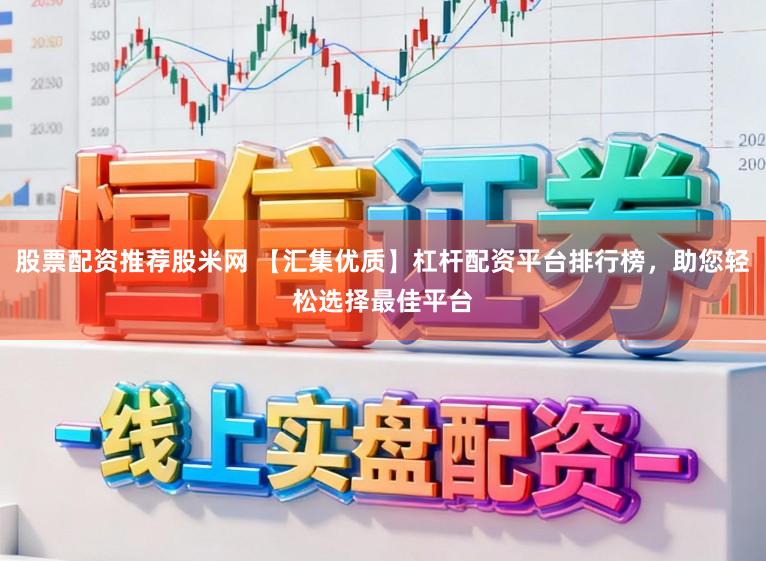 股票配资推荐股米网 【汇集优质】杠杆配资平台排行榜，助您轻松选择最佳平台