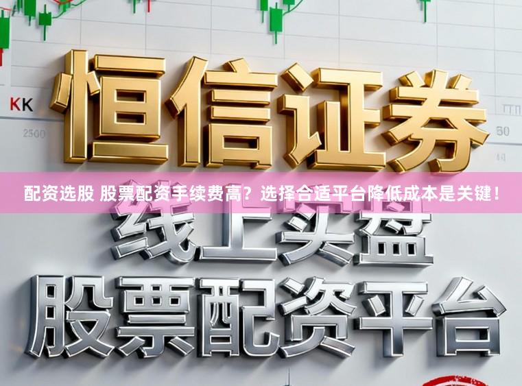 配资选股 股票配资手续费高？选择合适平台降低成本是关键！