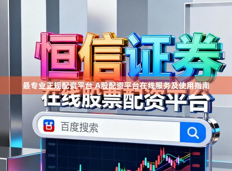 最专业正规配资平台 A股配资平台在线服务及使用指南