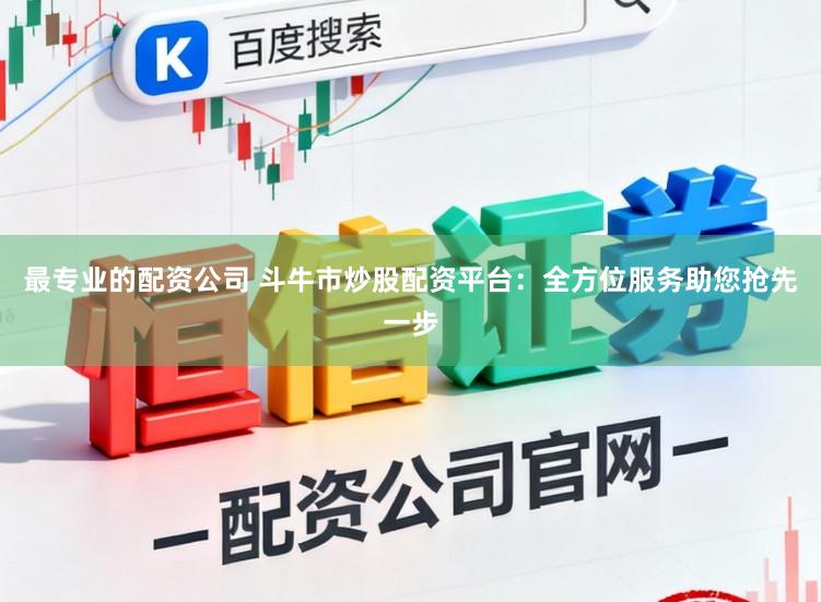 最专业的配资公司 斗牛市炒股配资平台：全方位服务助您抢先一步